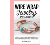 Wire Wrap Jewelry Projects: A Beginner’s Guide to Mastering Wire Wrapping with 10 Step-by-Step Projects for Stunning Jewelry Creations