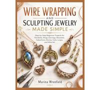 WIRE WRAPPING AND SCULPTING JEWELRY MADE SIMPLE: Step-by-Step Beginner Projects for Pendants, Rings, Earrings, Bracelets, Cabochons, Stones, Coils, Loops, and Wire Art