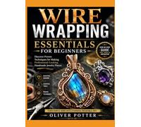 WIRE WRAPPING ESSENTIALS FOR BEGINNERS: Discover Proven Techniques for Making Professional-Looking Handmade Jewelry Pieces