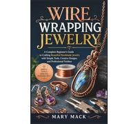 WIRE WRAPPING JEWELRY: A Complete Beginner’s Guide to Crafting Beautiful Handmade Jewelry with Simple Tools, Creative Designs, and Professional Finishes