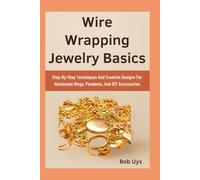 Wire Wrapping Jewelry Basics: Step-By-Step Techniques And Creative Designs For Handmade Rings, Pendants, And DIY Accessories