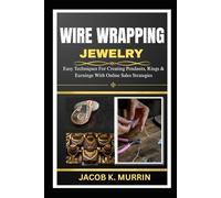 WIRE WRAPPING JEWELRY: Easy Techniques For Creating Pendants, Rings & Earnings With Online Sales Strategies