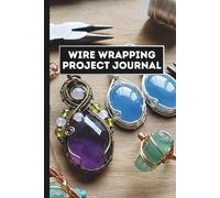 Wire Wrapping Project Journal: A Logbook to Track Stone, Weaves, Patina, and Wire Inventory