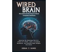 WIRED BRAIN: Neuralink and the Future of Brain-Computer Interfaces: Exploring the Technology That Will Enable Us to Think, Learn, Live Beyond Boundaries, and Transform Human Thoughts Into Action
