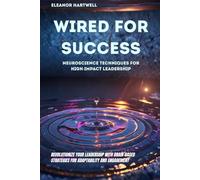 Wired for Success: Neuroscience Techniques for High-Impact Leadership: Revolutionize Your Leadership with Brain-Based Strategies for Adaptability and Engagement