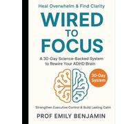 Wired to Focus: Rewire Your ADHD Brain in 30 Days: A Science-Backed System to Heal Overwhelm, Strengthen Executive Control & Build Lasting Calm