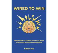 Wired to Win: Simple Habits to Sharpen Your Focus, Boost Productivity, and Build Real Discipline