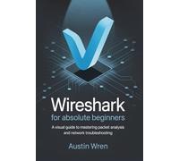 Wireshark for Absolute Beginners: A Visual Guide to Mastering Packet Analysis and Network Troubleshooting