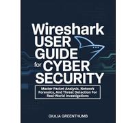 Wireshark User Guide For Cyber Security: Master Packet Analysis, Network Forensics, And Threat Detection For Real-World Investigations.