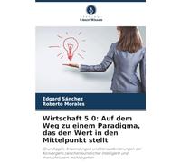 Wirtschaft 5.0: Auf dem Weg zu einem Paradigma, das den Wert in den Mittelpunkt stellt: Grundlagen, Anwendungen und Herausforderungen der Konvergenz ... Intelligenz und menschlichem Wohlergehen