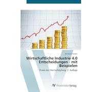 Wirtschaftliche Industrie 4.0 Entscheidungen - mit Beispielen: Praxis der Wertschöpfung. 2. Auflage