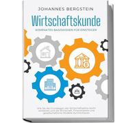 Wirtschaftskunde - Kompaktes Basiswissen für Einsteiger: Wie Sie die Grundlagen der Wirtschaftslehre leicht verstehen und die Wirtschaft, Finanzmärkte und gesellschaftliche Modelle durchschauen