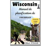 Wisconsin Manuel de planification de vacances: Guide de voyage complet pour les touristes et les nouveaux visiteurs
