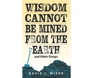 Wisdom Cannot Be Mined From the Earth and Other Essays
