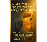 WISDOM OF GOD TO STRENGTHEN BODY, SOUL AND SPIRIT: PRACTICAL GUIDE TO TURN YOUR PURPOSES INTO SUCCESSES WITH SYSTEMATIC ORDER