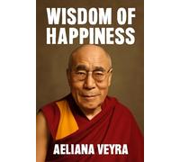 WISDOM OF HAPPINESS: Exploring the Teachings of His Holiness the 14th Dalai Lama on Compassion, Inner Peace, and Living a Fulfilling Life