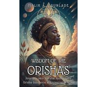 WISDOM OF THE ORISHAS. Journey into Yoruba Spirituality, Orisha Guidance & Ancestral Wisdom: A Beginner’s Guide to Yoruba Spirituality, Orisha Energy, Ancestral Wisdom & Respectful Practice