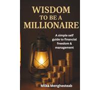 WISDOM TO BE A MILLIONAIRE: A simple self guide to financial freedom and management