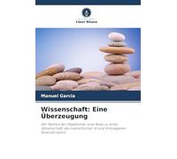 Wissenschaft: Eine Überzeugung: Der Mythos der Objektivität: eine Reise zu einer Wissenschaft, die menschlicher ist und ihre eigenen Grenzen kennt.