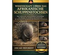 WISSENSCHAFT ÜBER DAS AFRIKANISCHE SCHUPPENSTOCHEN: Eine umfassende wissenschaftliche Untersuchung der Ökologie, des Verhaltens, des Schutzes und der ... des Afrikanischen Stachelschweins