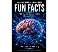 WISSENSCHAFTLICH FUNDIERTE FUN FACTS: 100 - Wissenschaftlich fundierte Fun Facts über das Gehirn Verständlich erklärt - mit wissenschaftlichen Quellen