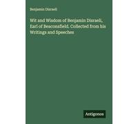 Wit and Wisdom of Benjamin Disraeli, Earl of Beaconsfield. Collected from his Writings and Speeches