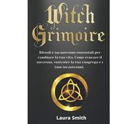Witch Grimoire: Rituali e incantesimi essenziali per cambiare la tua vita. Come evocare il successo, costruire la tua congrega e i tuoi incantesimi.