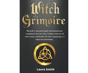 Witch Grimoire: Rituali e incantesimi essenziali per cambiare la tua vita. Come evocare il successo, costruire la tua congrega e i tuoi incantesimi.