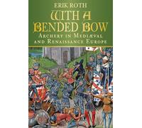 With a Bended Bow: Archery in Medieval and Renaissance Europe: Archery in Mediaeval and Renaissance Europe