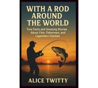 With a Rod Around the World: True Facts and Amazing Stories About Fish, Fishermen, and Legendary Catches