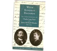 With Kindest Regards: The Correspondence of Charles Lang Freer and James McNeill Whistler 1890-1903: The Correspondence of James McNeill Whistler and Charles Lang Freer, 1890-1903