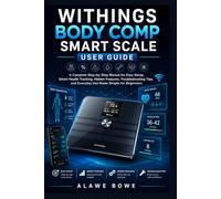 Withings Body Comp Smart Scale User Guide: A Complete Step-by-Step Manual for Easy Setup, Smart Health Tracking, Hidden Features, Troubleshooting Tips, and Everyday Use Made Simple for Beginners