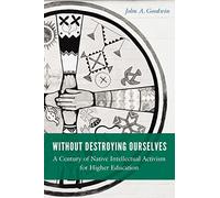 Without Destroying Ourselves: A Century of Native Intellectual Activism for Higher Education (Indigenous Education)