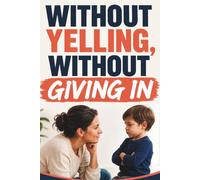 Without Yelling, Without Giving In: Helping Your Child Accept a No, Respect the Rules, and Grow More Independent