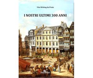 Witting Da Prato,Vit - I nostri ultimi 300 anni. Esperienze di guerra, sogni e a