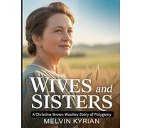 Wives and Sisters: A Christine Brown Woolley Story of Polygamy: Journey of Family, Love and Freedom in Marriage