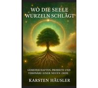 Wo die Seele Wurzeln schlägt: Gemeinschaften, Projekte und Visionäre einer neuen Erde
