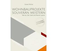 Wohnbauprojekte souverän meistern: Wie du Zeit, Geld und Nerven sparst: Ein Praxisratgeber