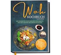 Wok Kochbuch vegetarisch: Die leckersten vegetarischen Wok Rezepte für eine gesunde Ernährung im Alltag - Rezeptvielfalt aus Thailand, Vietnam, Indien, Indonesien, China & Europa
