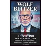 WOLF BLITZER: Reporting Through the Storm: From the Gulf War to Global Pandemics - Inside the Mind of CNN’s Most Enduring Anchor
