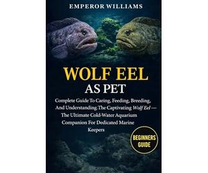 WOLF EEL AS PET: Complete Guide To Caring, Feeding, Breeding, And Understanding The Captivating Wolf Eel - The Ultimate Cold-Water Aquarium Companion For Dedicated Marine Keepers