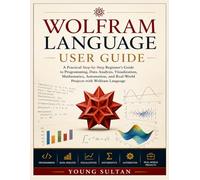 Wolfram Language User Guide: A Practical Step-by-Step Beginner's Guide to Programming, Data Analysis, Visualization, Mathematics, Automation, and Real-World Projects with Wolfram Language