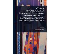 Woman Physiologically Considered As to Mind, Morals, Marriage, Matrimonial Slavery, Infidelity and Divorce