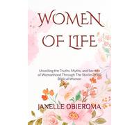 WOMEN OF LIFE: Unveiling the Truths, Myths, and Secrets of Womanhood Through The Stories of 80 Biblical Women