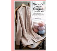 Women’s Crochet Cardigan handbook: The Ultimate Guide to Crafting Beautiful and Cozy Cardigans from Beginner to Pro