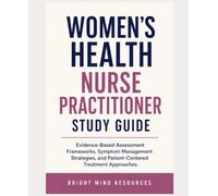 WOMEN’S HEALTH NURSE PRACTITIONER STUDY GUIDE: Evidence-Based Assessment Frameworks, Symptom Management Strategies, and Patient-Centered Treatment Approaches