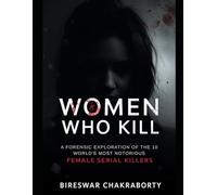 Women Who Kill: A Forensic Exploration of the World's 10 Most Notorious Female Serial Killers: Case Studies in Criminal Psychology and Behavioral Profiling