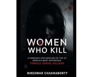 Women Who Kill: A Forensic Exploration of the World's 10 Most Notorious Female Serial Killers: Case Studies in Criminal Psychology and Behavioral Profiling