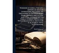 Wonders of Africa. The Life-history of Doctor Livingstone Including his Discoveries as Detailed in his Diary, Reports and Letters and a Full Account of the Herald-Stanley Expedition, With a Biographical Sketch of H. M. Stanley. With Illustrations