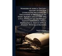 Wonders of Africa. The Life-history of Doctor Livingstone Including his Discoveries as Detailed in his Diary, Reports and Letters and a Full Account of the Herald-Stanley Expedition, With a Biographical Sketch of H. M. Stanley. With Illustrations